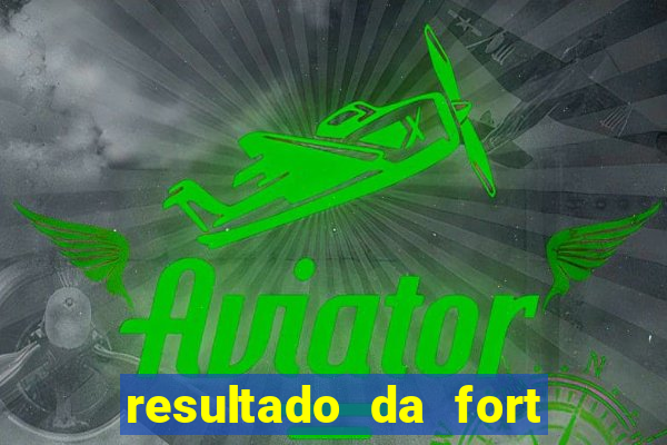 resultado da fort de hoje